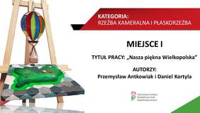 KATEGORIA: RZEŹBA KAMERALNA I PŁASKORZEŹBA MIEJSCE I TYTUŁ PRACY: „Nasza piękna Wielkopolska" AUTORZY: Przemysław Antkowiak i Daniel Kortyla