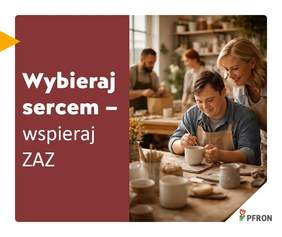 Pokaż zdjęcie: Przy biurku siedzi mężczyzna z Zespołem Downa i wykonuje prace ceramiczne. Nad nim pochyla się uśmiechnięta kobieta. W tle widać inne osoby. Po lewej stronie jest tekst: Wspieraj sercem - wybieraj ZAZ-y. W prawym, dolnym rogu znajduje się logo PFRON. 