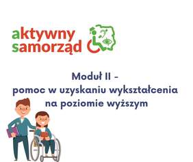 Pokaż zdjęcie: Zdjęcie jest infografiką. Na górze napisany jest tytuł programu: aktywny samorząd. Poniżej napisany jest tekst: Moduł II - pomoc w uzyskaniu wykształcenia na poziomie wyższym. Na samym dole zamieszczony jest rysunek studenta i studentki siedzącej na wózku inwalidzkim. 