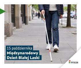 Pokaż zdjęcie: Po chodniku porusza sie człowiek za pomocą białej laski. Widać jedynie jego nogi. Poniżej zamieszczony jest tekst: 15 października - Międzynarodowy Dzień Białej Laski. W prawym dolnym rogu znajduje się logo PFRON. 